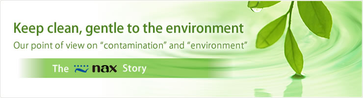 Keep clean, gentle to the environment Our point of view on "contamination" and "environment" The nax Story